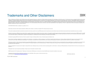 © 2016 IBM Corporation
Trademarks and Other Disclaimers
34
Adobe, the Adobe logo, PostScript, and the PostScript logo are either registered trademarks or trademarks of Adobe Systems Incorporated in the United States, and/or other countries. IT Infrastructure Library is a registered trademark of the Central
Computer and Telecommunications Agency which is now part of the Office of Government Commerce. Intel, Intel logo, Intel Inside, Intel Inside logo, Intel Centrino, Intel Centrino logo, Celeron, Intel Xeon, Intel SpeedStep, Itanium, and Pentium are
trademarks or registered trademarks of Intel Corporation or its subsidiaries in the United States and other countries. Linux is a registered trademark of Linus Torvalds in the United States, other countries, or both. Microsoft, Windows, Windows NT,
and the Windows logo are trademarks of Microsoft Corporation in the United States, other countries, or both. ITIL is a registered trademark, and a registered community trademark of the Office of Government Commerce, and is registered in the U.S.
Patent and Trademark Office. UNIX is a registered trademark of The Open Group in the United States and other countries. Java and all Java-based trademarks and logos are trademarks or registered trademarks of Oracle and/or its affiliates. Cell
Broadband Engine is a trademark of Sony Computer Entertainment, Inc. in the United States, other countries, or both and is used under license therefrom. Linear Tape-Open, LTO, the LTO Logo, Ultrium, and the Ultrium logo are trademarks of HP,
IBM Corp. and Quantum in the U.S. and other countries.
STAR WARS ROGUE ONE is a trademark of Lucasfilm Ltd. LLC.
Other product and service names might be trademarks of IBM or other companies. Information is provided "AS IS" without warranty of any kind
The customer examples described are presented as illustrations of how those customers have used IBM products and the results they may have achieved. Actual environmental costs and performance characteristics may vary by customer.
Information concerning non-IBM products was obtained from a supplier of these products, published announcement material, or other publicly available sources and does not constitute an endorsement of such products by IBM. Sources for non-IBM
list prices and performance numbers are taken from publicly available information, including vendor announcements and vendor worldwide homepages. IBM has not tested these products and cannot confirm the accuracy of performance, capability,
or any other claims related to non-IBM products. Questions on the capability of non-IBM products should be addressed to the supplier of those products.
All statements regarding IBM future direction and intent are subject to change or withdrawal without notice, and represent goals and objectives only.
Some information addresses anticipated future capabilities. Such information is not intended as a definitive statement of a commitment to specific levels of performance, function or delivery schedules with respect to any future products. Such
commitments are only made in IBM product announcements. The information is presented here to communicate IBM's current investment and development activities as a good faith effort to help with our customers' future planning.
Performance is based on measurements and projections using standard IBM benchmarks in a controlled environment. The actual throughput or performance that any user will experience will vary depending upon considerations such as the amount
of multiprogramming in the user's job stream, the I/O configuration, the storage configuration, and the workload processed. Therefore, no assurance can be given that an individual user will achieve throughput or performance improvements
equivalent to the ratios stated here.
Prices are suggested U.S. list prices and are subject to change without notice. Starting price may not include a hard drive, operating system or other features. Contact your IBM representative or Business Partner for the most current pricing in your
geography.
Photographs shown may be engineering prototypes. Changes may be incorporated in production models.
© IBM Corporation 2016. All rights reserved. References in this document to IBM products or services do not imply that IBM intends to make them available in every country.
Trademarks of International Business Machines Corporation in the United States, other countries, or both can be found on the
World Wide Web at http://www.ibm.com/legal/copytrade.shtml. ZSP03490-USEN-00
 