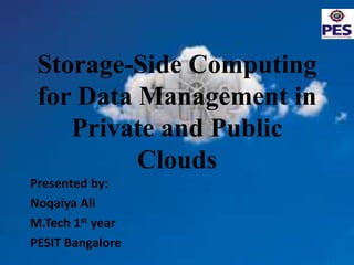 Storage-Side Computing
for Data Management in
Private and Public
Clouds
Presented by:
Noqaiya Ali
M.Tech 1st year
PESIT Bangalore

 