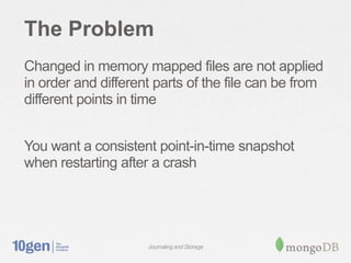The Problem
Changed in memory mapped files are not applied
in order and different parts of the file can be from
different points in time


You want a consistent point-in-time snapshot
when restarting after a crash




                     Journaling and Storage
 