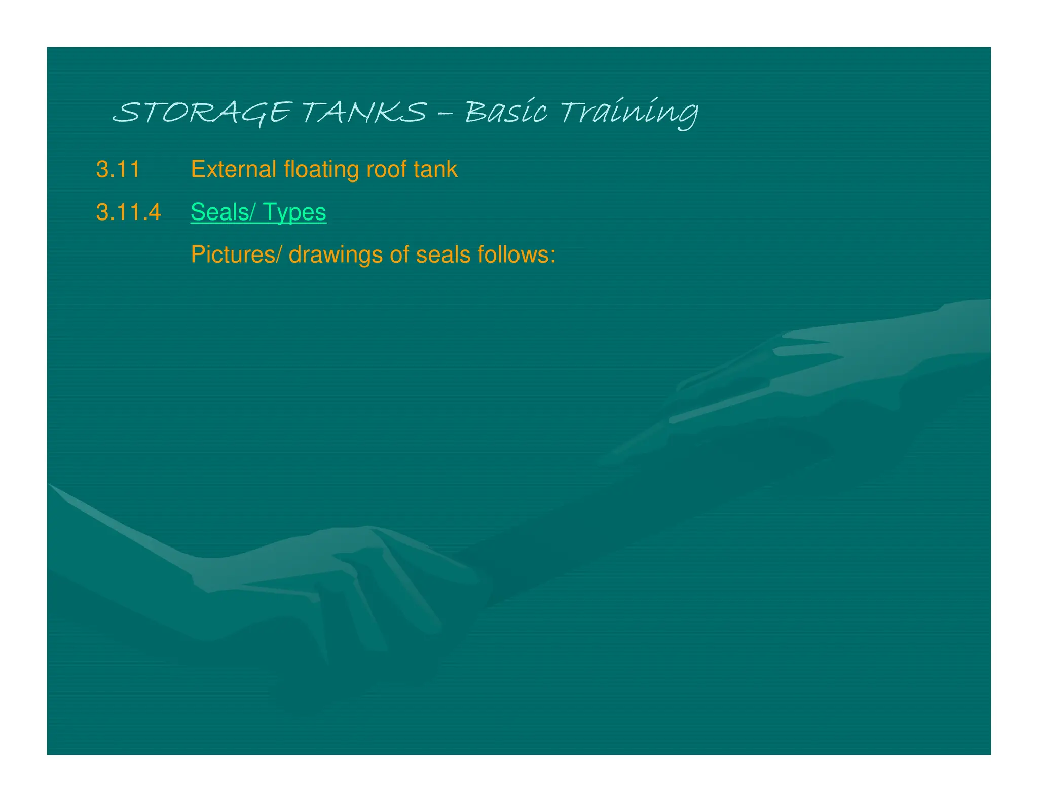 STORAGE TANKS
STORAGE TANKS
STORAGE TANKS
STORAGE TANKS –
–
–
– Basic Training
Basic Training
Basic Training
Basic Training
3.11 External floating roof tank
3.11.4 Seals/ Types
Pictures/ drawings of seals follows:
 