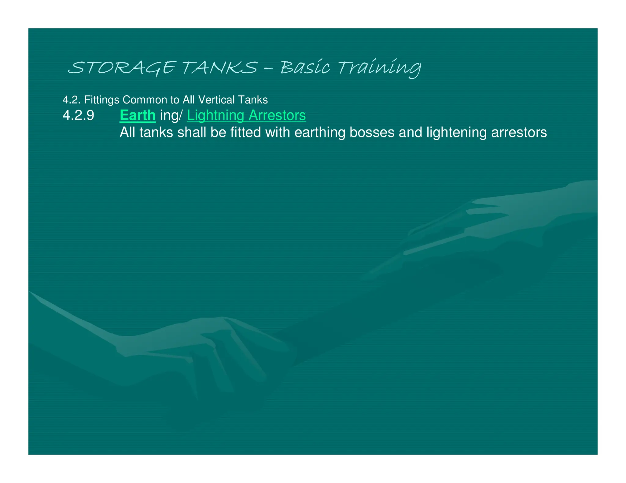 STORAGE TANKS
STORAGE TANKS
STORAGE TANKS
STORAGE TANKS –
–
–
– Basic Training
Basic Training
Basic Training
Basic Training
4.2. Fittings Common to All Vertical Tanks
4.2.9 Earth ing/ Lightning Arrestors
All tanks shall be fitted with earthing bosses and lightening arrestors
 