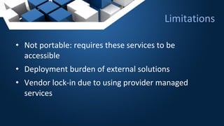 • Not portable: requires these services to be
accessible
• Deployment burden of external solutions
• Vendor lock-in due to using provider managed
services
Limitations
 