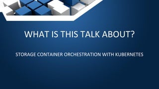 WHAT IS THIS TALK ABOUT?
STORAGE CONTAINER ORCHESTRATION WITH KUBERNETES
 