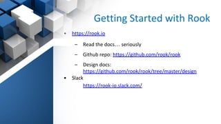 Getting Started with Rook
• https://rook.io
– Read the docs… seriously
– Github repo: https://github.com/rook/rook
– Design docs:
https://github.com/rook/rook/tree/master/design
• Slack
https://rook-io.slack.com/
 