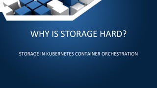 WHY IS STORAGE HARD?
STORAGE IN KUBERNETES CONTAINER ORCHESTRATION
 