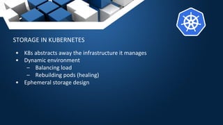 STORAGE IN KUBERNETES
• K8s abstracts away the infrastructure it manages
• Dynamic environment
– Balancing load
– Rebuilding pods (healing)
• Ephemeral storage design
 