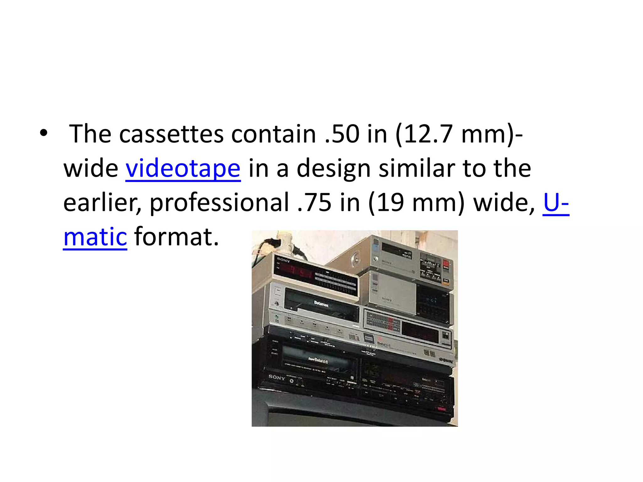 • The cassettes contain .50 in (12.7 mm)-
  wide videotape in a design similar to the
  earlier, professional .75 in (19 mm) wide, U-
  matic format.
 