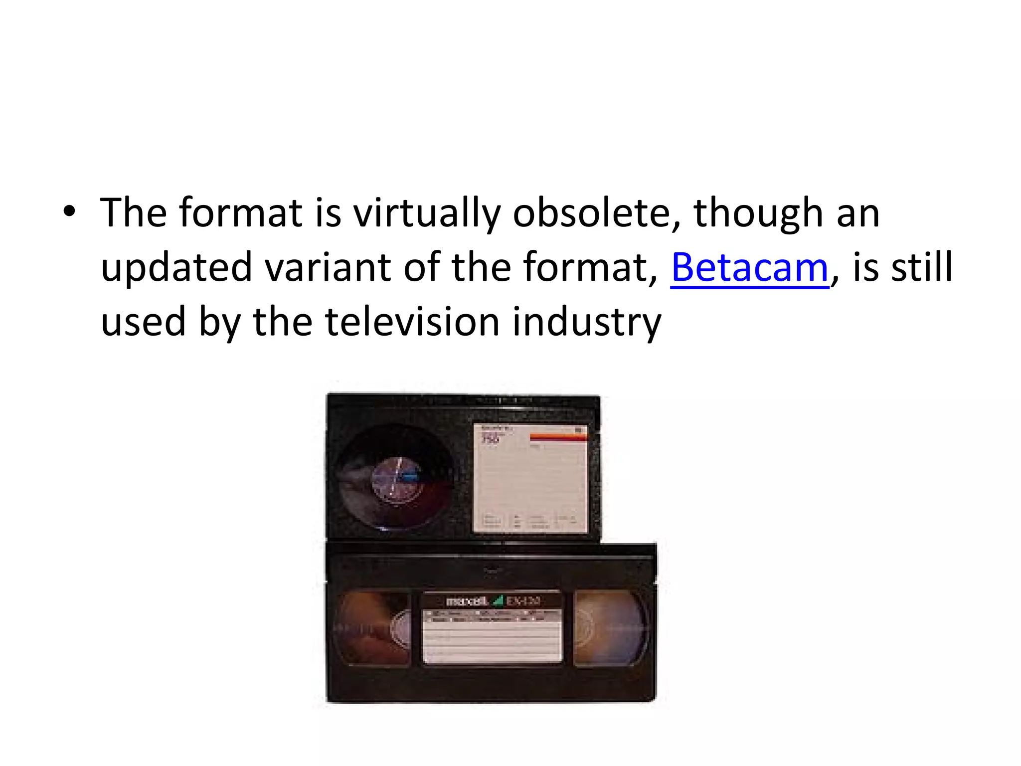 • The format is virtually obsolete, though an
  updated variant of the format, Betacam, is still
  used by the television industry
 