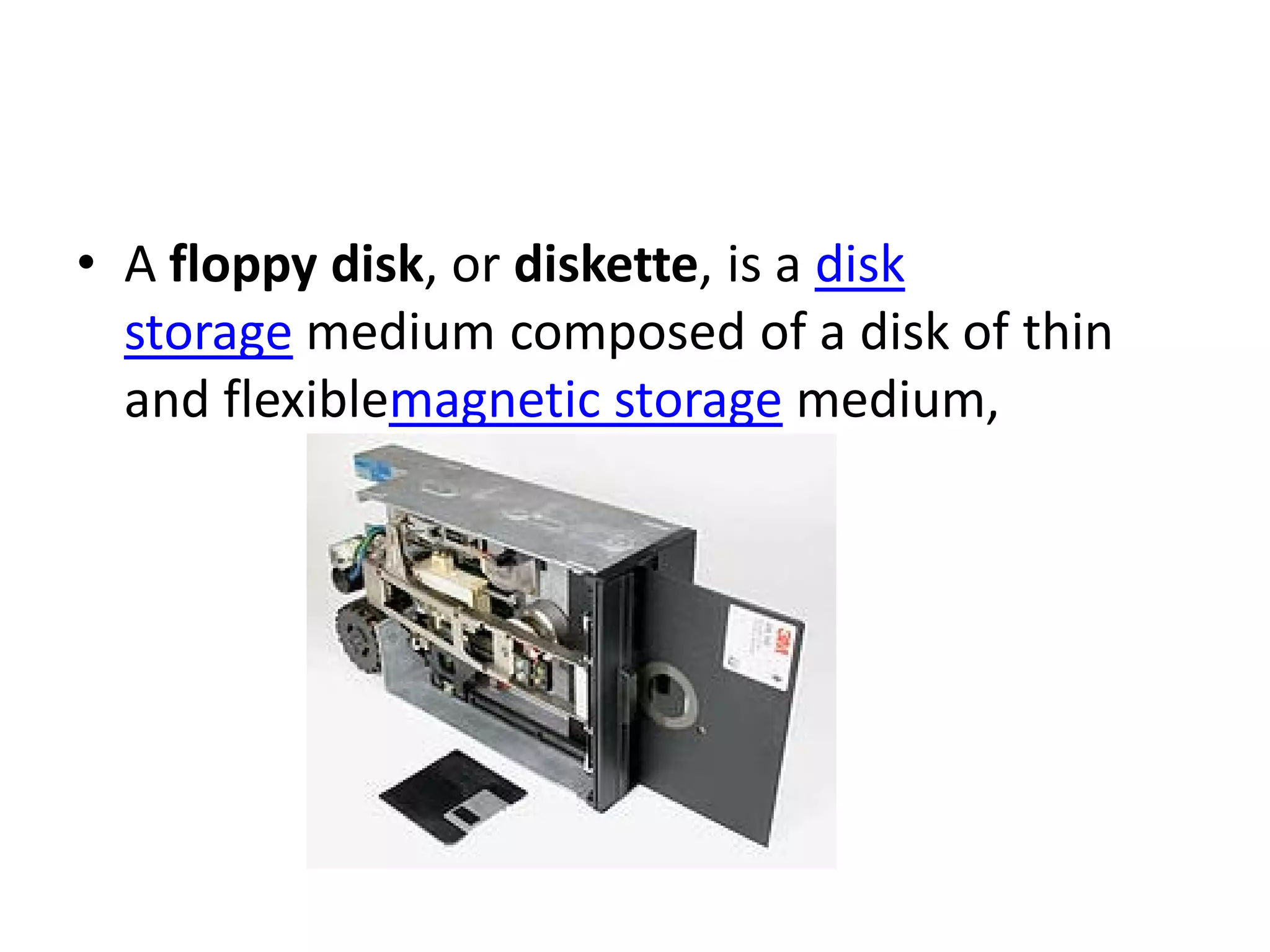 • A floppy disk, or diskette, is a disk
  storage medium composed of a disk of thin
  and flexiblemagnetic storage medium,
 