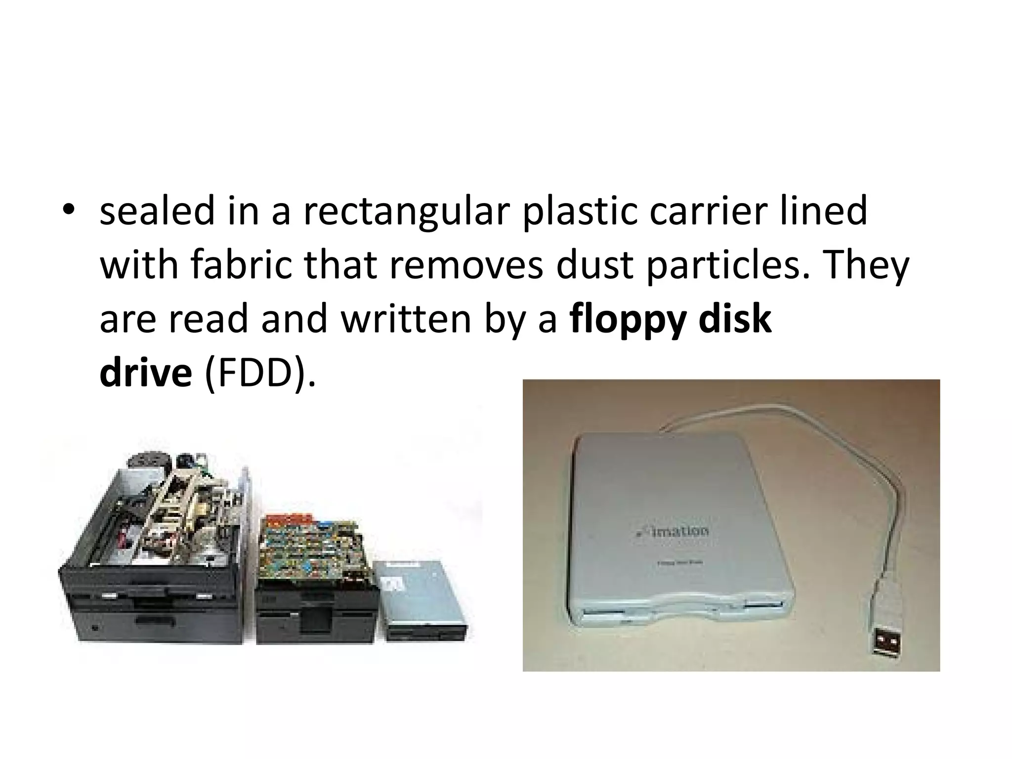 • sealed in a rectangular plastic carrier lined
  with fabric that removes dust particles. They
  are read and written by a floppy disk
  drive (FDD).
 