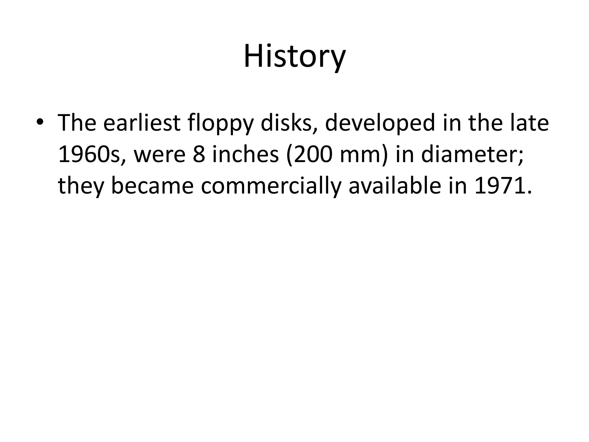 History
• The earliest floppy disks, developed in the late
  1960s, were 8 inches (200 mm) in diameter;
  they became commercially available in 1971.
 