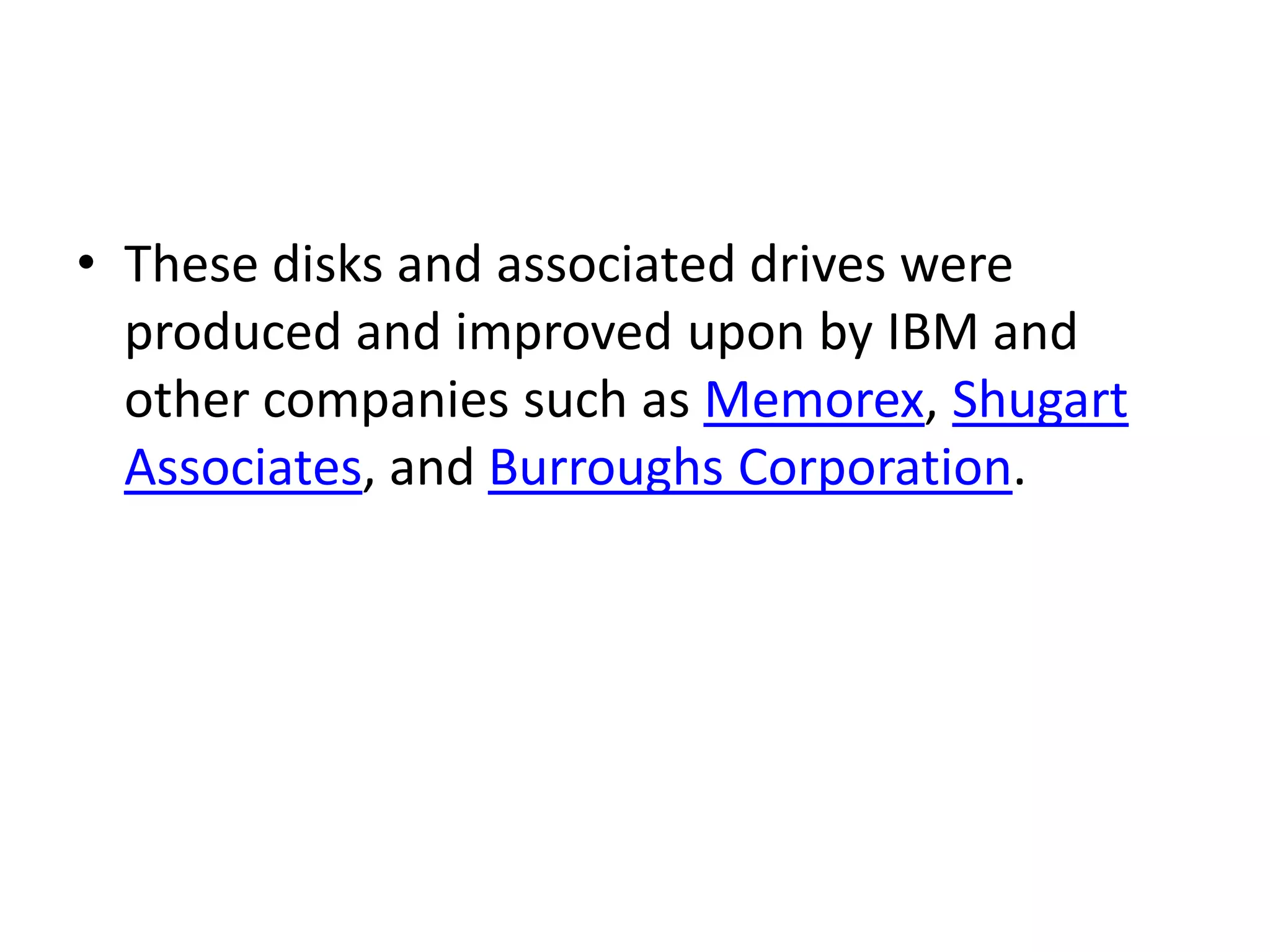 • These disks and associated drives were
  produced and improved upon by IBM and
  other companies such as Memorex, Shugart
  Associates, and Burroughs Corporation.
 
