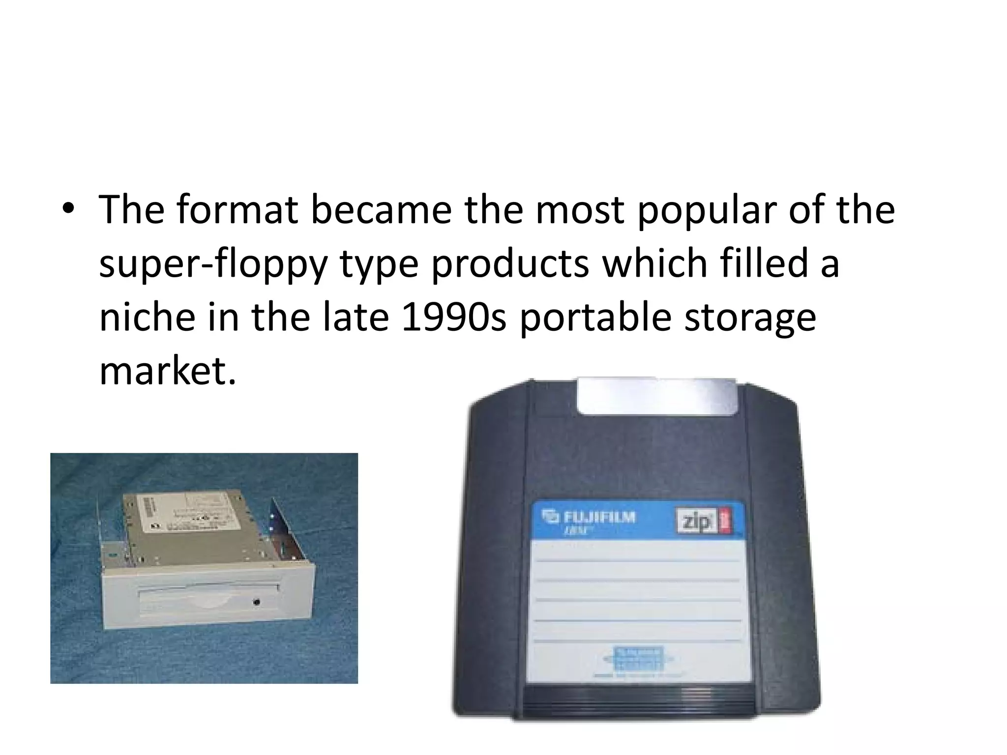 • The format became the most popular of the
  super-floppy type products which filled a
  niche in the late 1990s portable storage
  market.
 