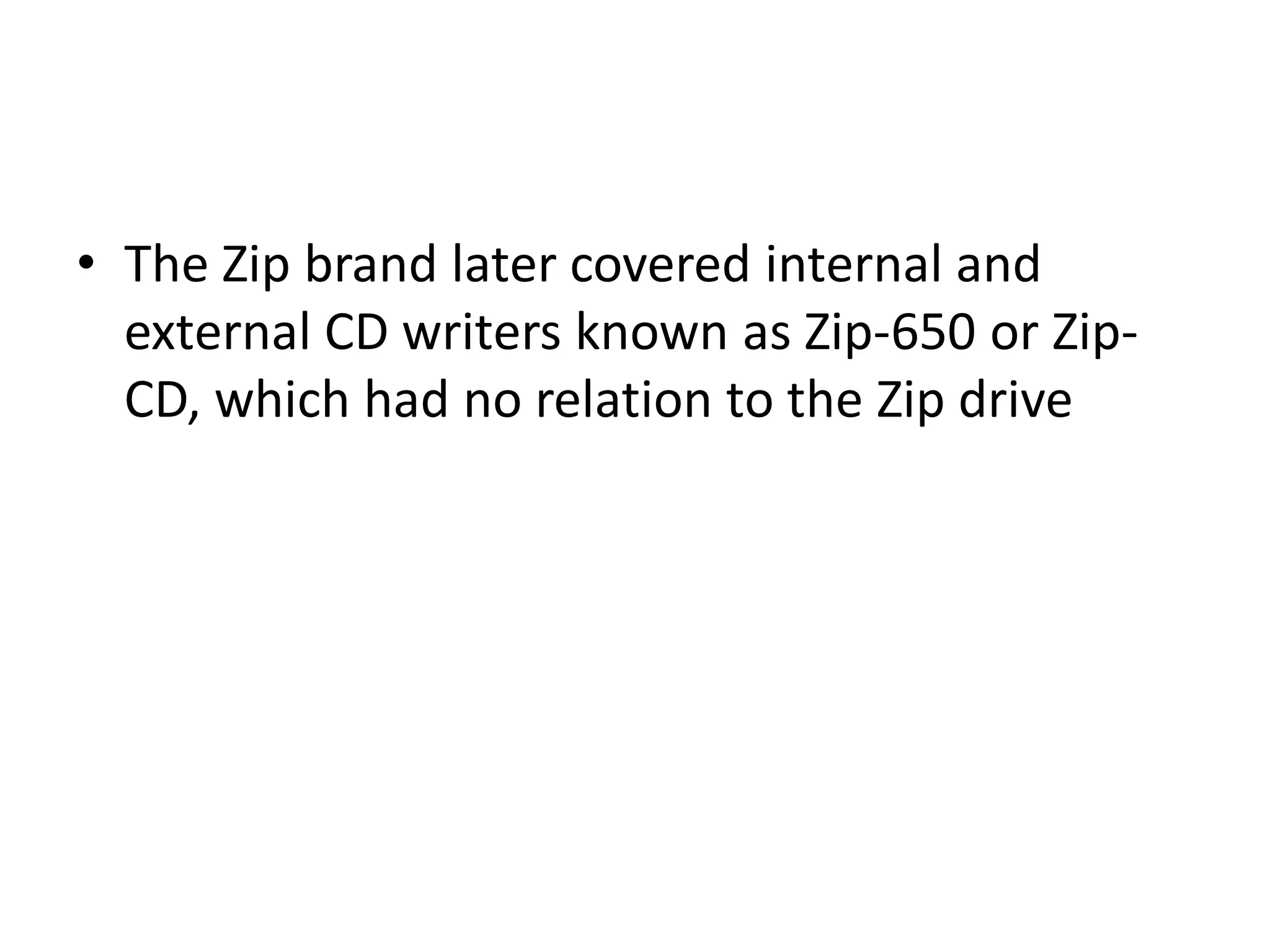• The Zip brand later covered internal and
  external CD writers known as Zip-650 or Zip-
  CD, which had no relation to the Zip drive
 