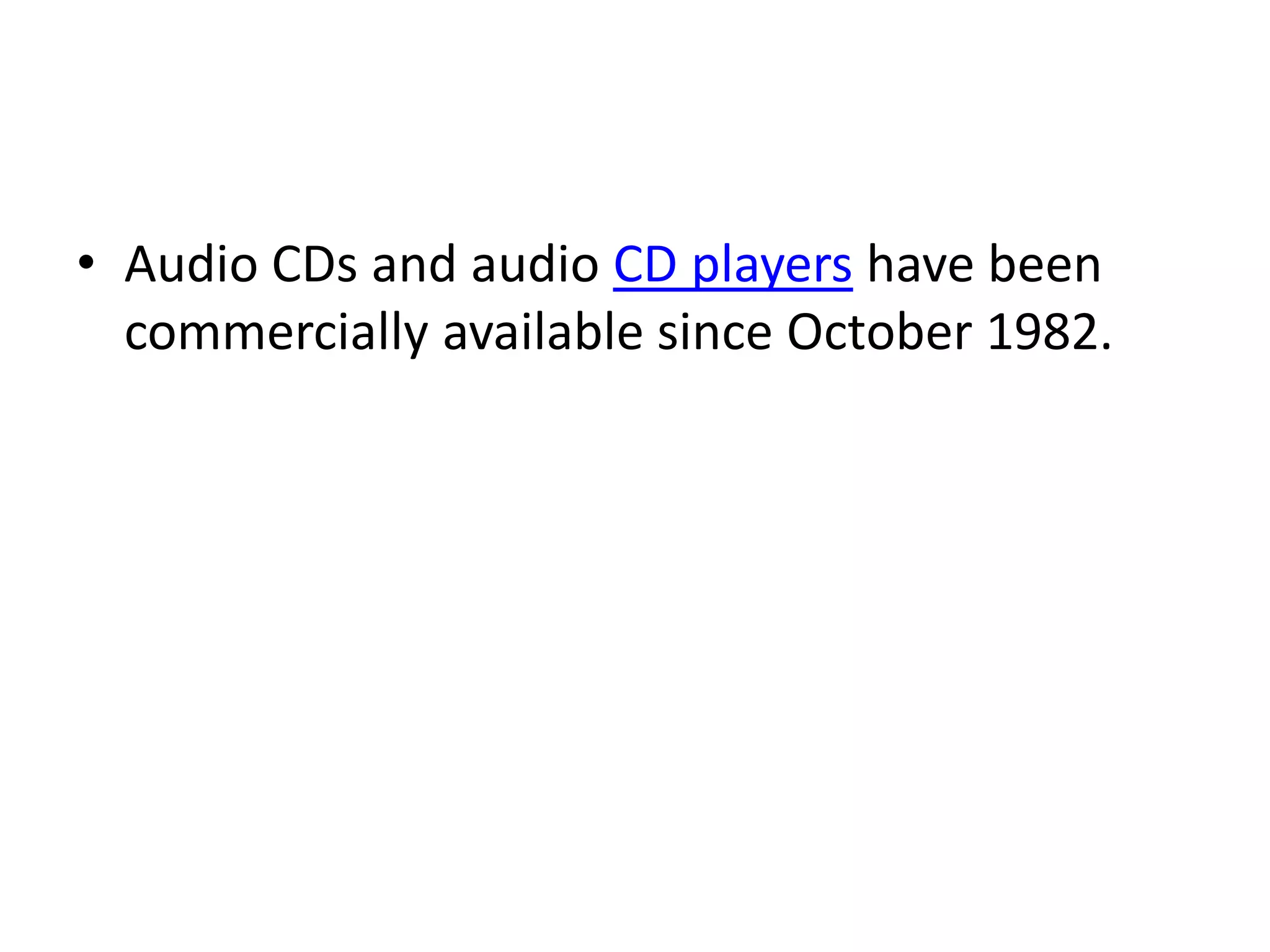 • Audio CDs and audio CD players have been
  commercially available since October 1982.
 