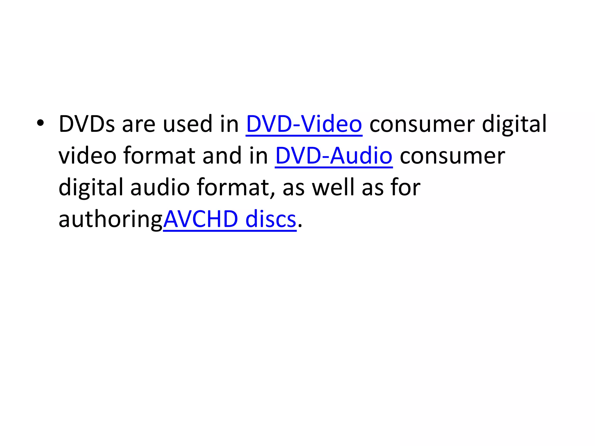 • DVDs are used in DVD-Video consumer digital
  video format and in DVD-Audio consumer
  digital audio format, as well as for
  authoringAVCHD discs.
 