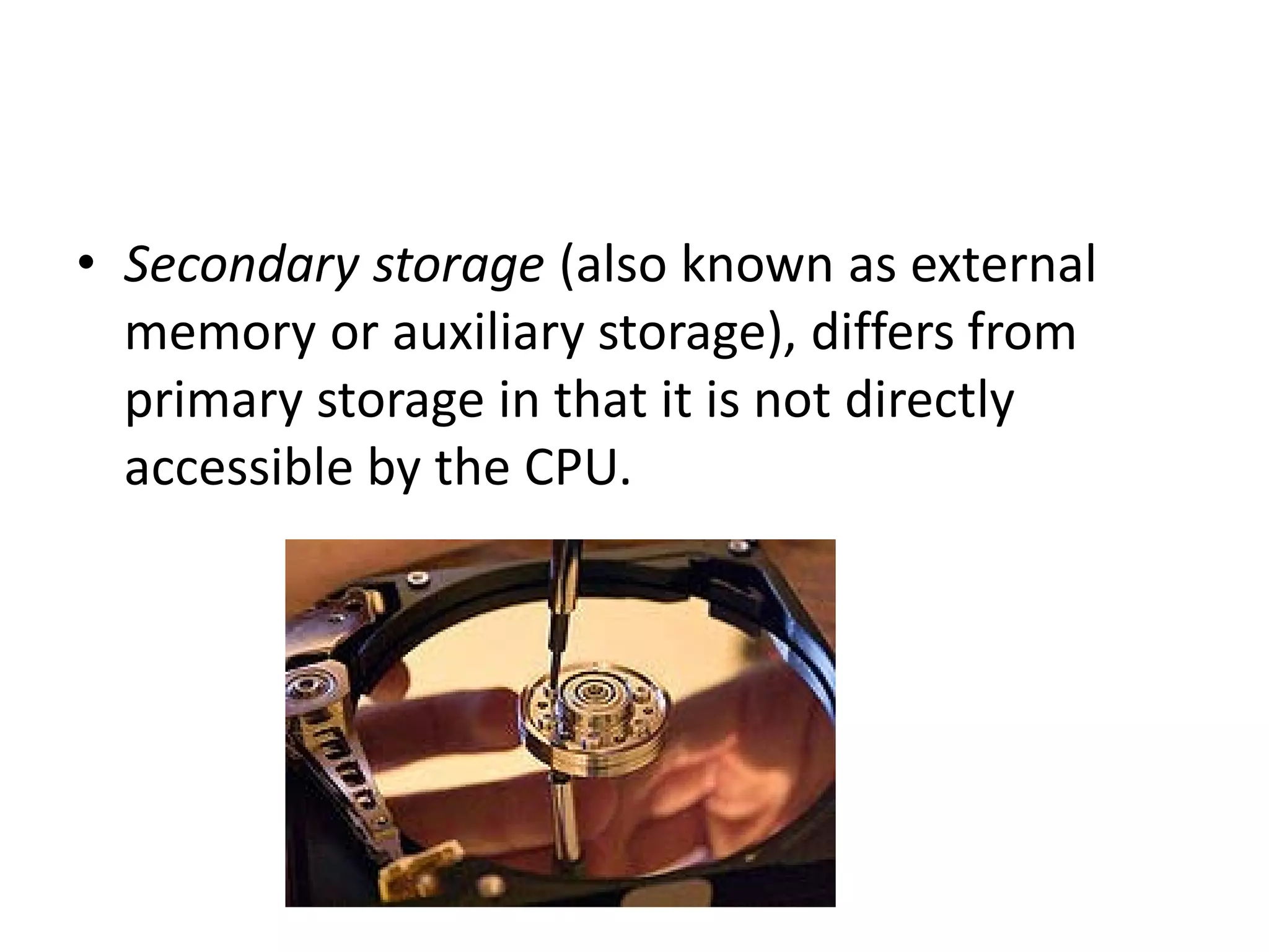 • Secondary storage (also known as external
  memory or auxiliary storage), differs from
  primary storage in that it is not directly
  accessible by the CPU.
 