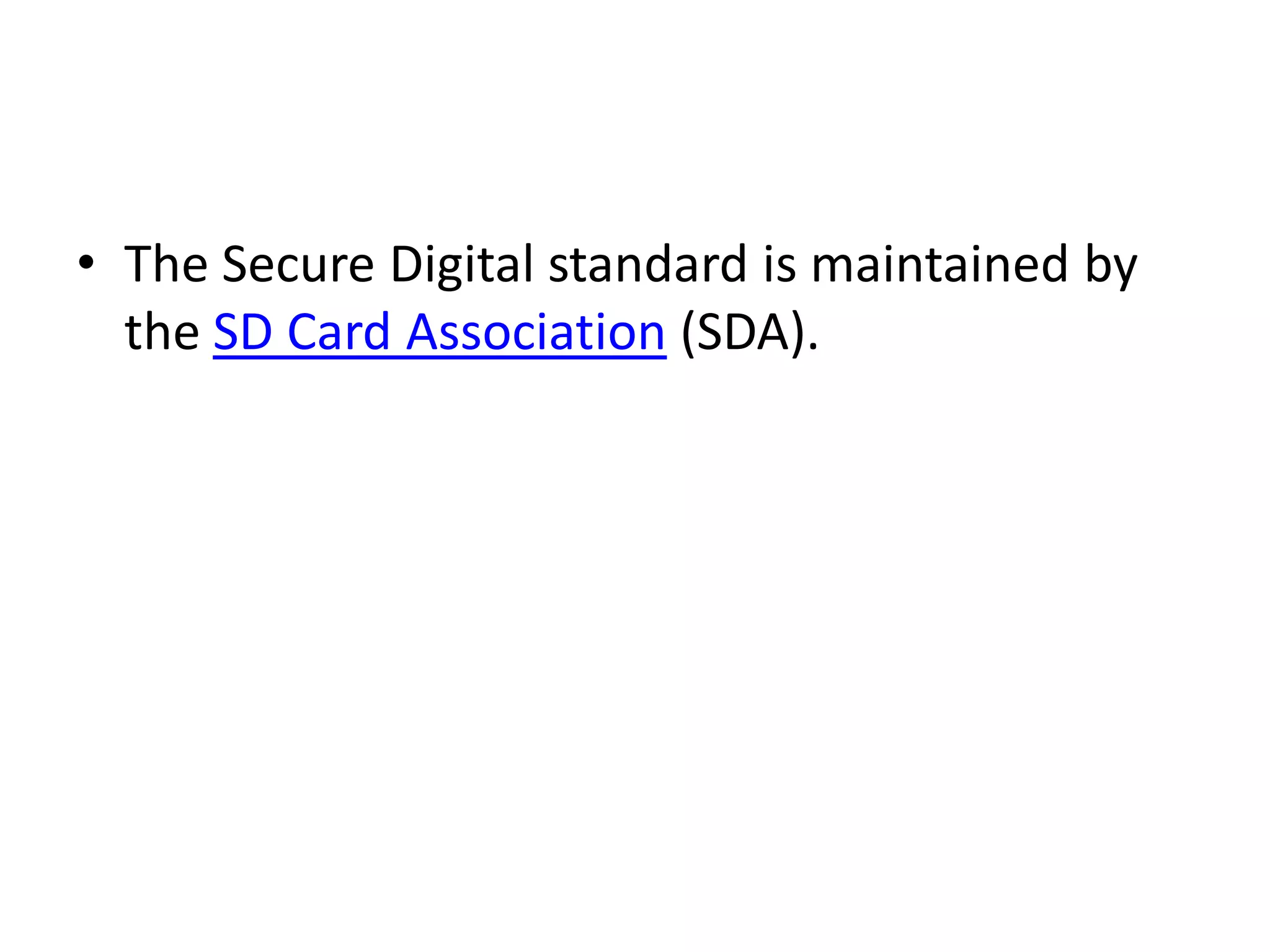 • The Secure Digital standard is maintained by
  the SD Card Association (SDA).
 