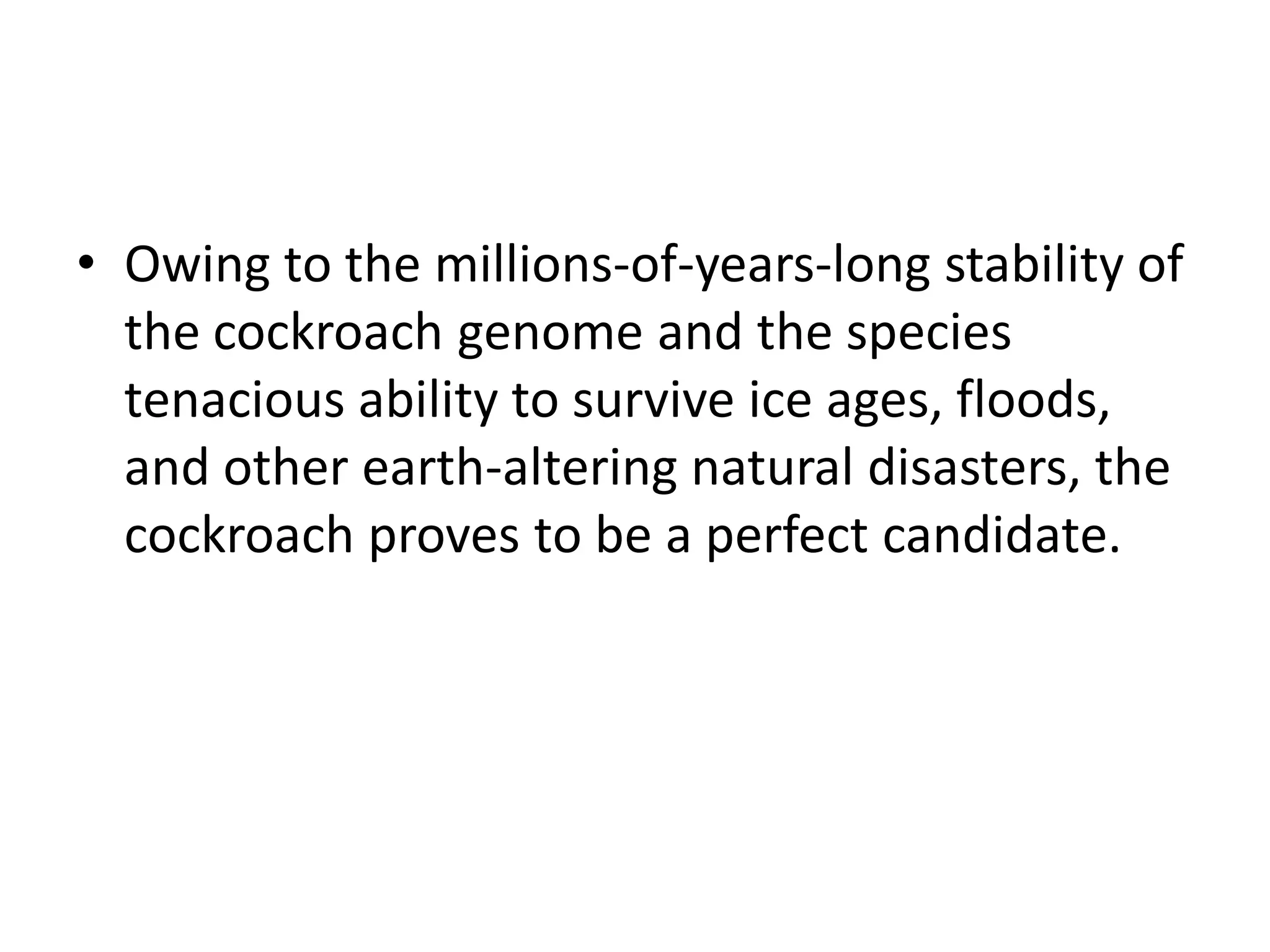 • Owing to the millions-of-years-long stability of
  the cockroach genome and the species
  tenacious ability to survive ice ages, floods,
  and other earth-altering natural disasters, the
  cockroach proves to be a perfect candidate.
 