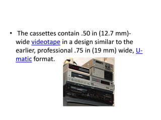 • The cassettes contain .50 in (12.7 mm)-
  wide videotape in a design similar to the
  earlier, professional .75 in (19 mm) wide, U-
  matic format.
 