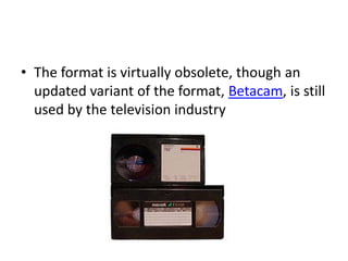 • The format is virtually obsolete, though an
  updated variant of the format, Betacam, is still
  used by the television industry
 