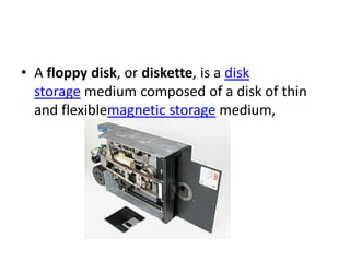 • A floppy disk, or diskette, is a disk
  storage medium composed of a disk of thin
  and flexiblemagnetic storage medium,
 
