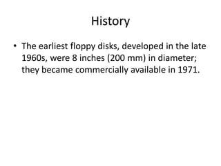 History
• The earliest floppy disks, developed in the late
  1960s, were 8 inches (200 mm) in diameter;
  they became commercially available in 1971.
 