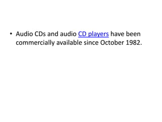 • Audio CDs and audio CD players have been
  commercially available since October 1982.
 