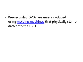 • Pre-recorded DVDs are mass-produced
  using molding machines that physically stamp
  data onto the DVD.
 