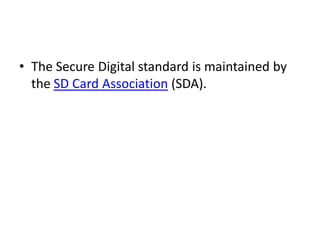 • The Secure Digital standard is maintained by
  the SD Card Association (SDA).
 