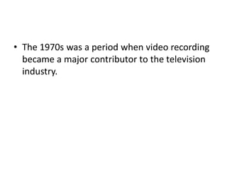 • The 1970s was a period when video recording
  became a major contributor to the television
  industry.
 