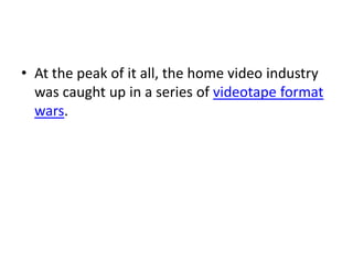 • At the peak of it all, the home video industry
  was caught up in a series of videotape format
  wars.
 