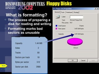  The process of preparing a 
disk for reading and writing 
 Formatting marks bad 
sectors as unusable 
p. 7. 8 Fig. 7-9 
Floppy Disks 
What is formatting? 
Next 
 