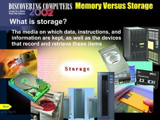 p. 7. 2 Fig. 7-1 
Memory Versus Storage 
What is storage? 
 The media on which data, instructions, and 
information are kept, as well as the devices 
that record and retrieve these items 
Next 
 