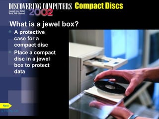 p. 7.19 Fig. 7-25 
Compact Discs 
What is a jewel box? 
 A protective 
case for a 
compact disc 
 Place a compact 
disc in a jewel 
box to protect 
data 
Next 
 