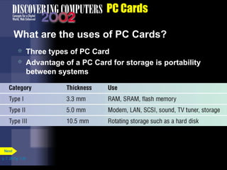 p. 7. 28 Fig. 7-36 
PC Cards 
What are the uses of PC Cards? 
 Three types of PC Card 
 Advantage of a PC Card for storage is portability 
between systems 
Next 
 