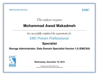 Mohammad Awad Makadmeh
Specialist
Storage Administrator, Data Domain Specialist Version 1.0 (EMCSA)
Wednesday, December 16, 2015
Verification Code: BEXD7CSZCFE1CJ21
Verify at: www.certmetrics.com/emc/public/verification.aspx
 