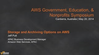 AWS Government, Education, &
Nonprofits Symposium
Canberra, Australia | May 20, 2014
Storage and Archiving Options on AWS
Jeff Putt
APAC Business Development Manager
Amazon Web Services, APAC
 