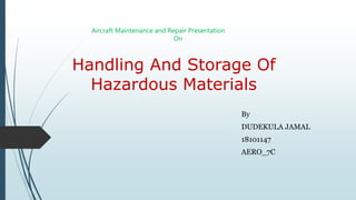 Handling And Storage Of
Hazardous Materials
By
DUDEKULA JAMAL
18101147
AERO_7C
Aircraft Maintenance and Repair Presentation
On
 