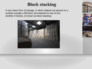 Block stacking
A very basic form of storage, in which objects are placed on a
surface (usually a flat floor) and stacked on top of one
another in blocks, is known as block stacking
 