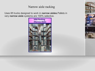 Narrow aisle racking
Uses lift trucks designed to work in narrow aisles.Pallets in
very narrow aisle systems are 100% selective.
 