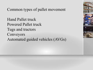 Common types of pallet movement
Hand Pallet truck
Powered Pallet truck
Tugs and tractors
Conveyors
Automated guided vehicles (AVGs)
 