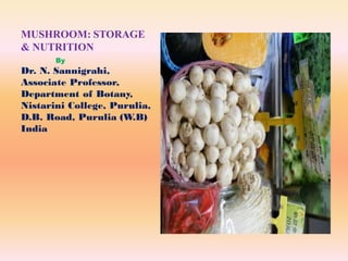 MUSHROOM: STORAGE
& NUTRITION
By
Dr. N. Sannigrahi,
Associate Professor,
Department of Botany,
Nistarini College, Purulia,
D.B. Road, Purulia (W.B)
India
 