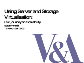 Using Server and Storage Virtualisation:  Our journey to Scalability Sarah Winmill 12 November 2009 
