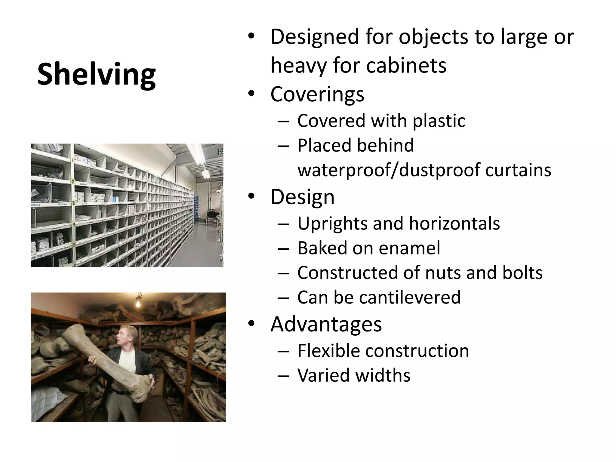 ShelvingDesigned for objects to large or heavy for cabinetsCoveringsCovered with plasticPlaced behind waterproof/dustproof curtainsDesignUprights and horizontalsBaked on enamelConstructed of nuts and boltsCan be cantileveredAdvantagesFlexible constructionVaried widths
