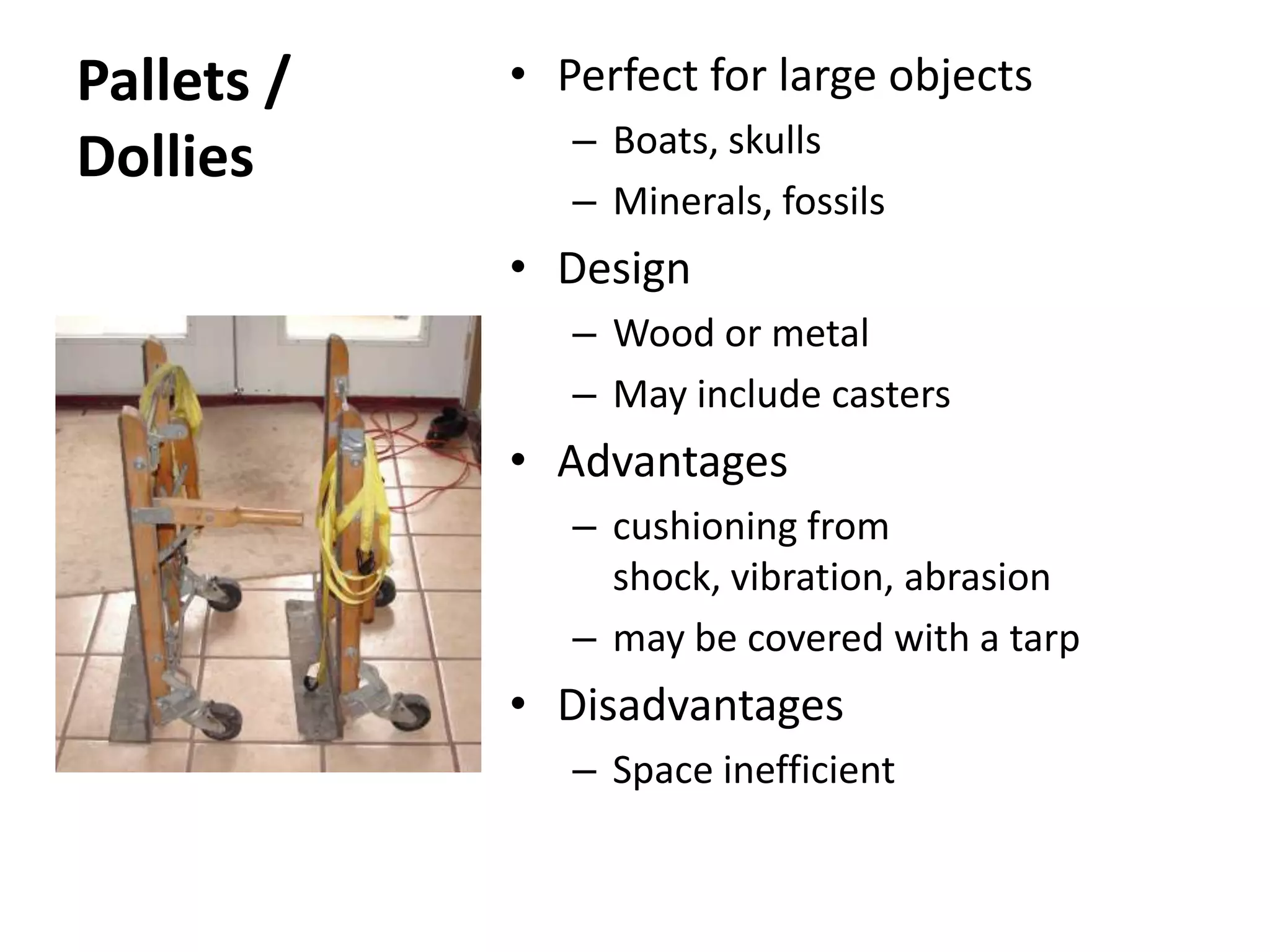 Pallets /DolliesPerfect for large objectsBoats, skullsMinerals, fossilsDesignWood or metalMay include castersAdvantagescushioning from shock, vibration, abrasionmay be covered with a tarpDisadvantagesSpace inefficient
