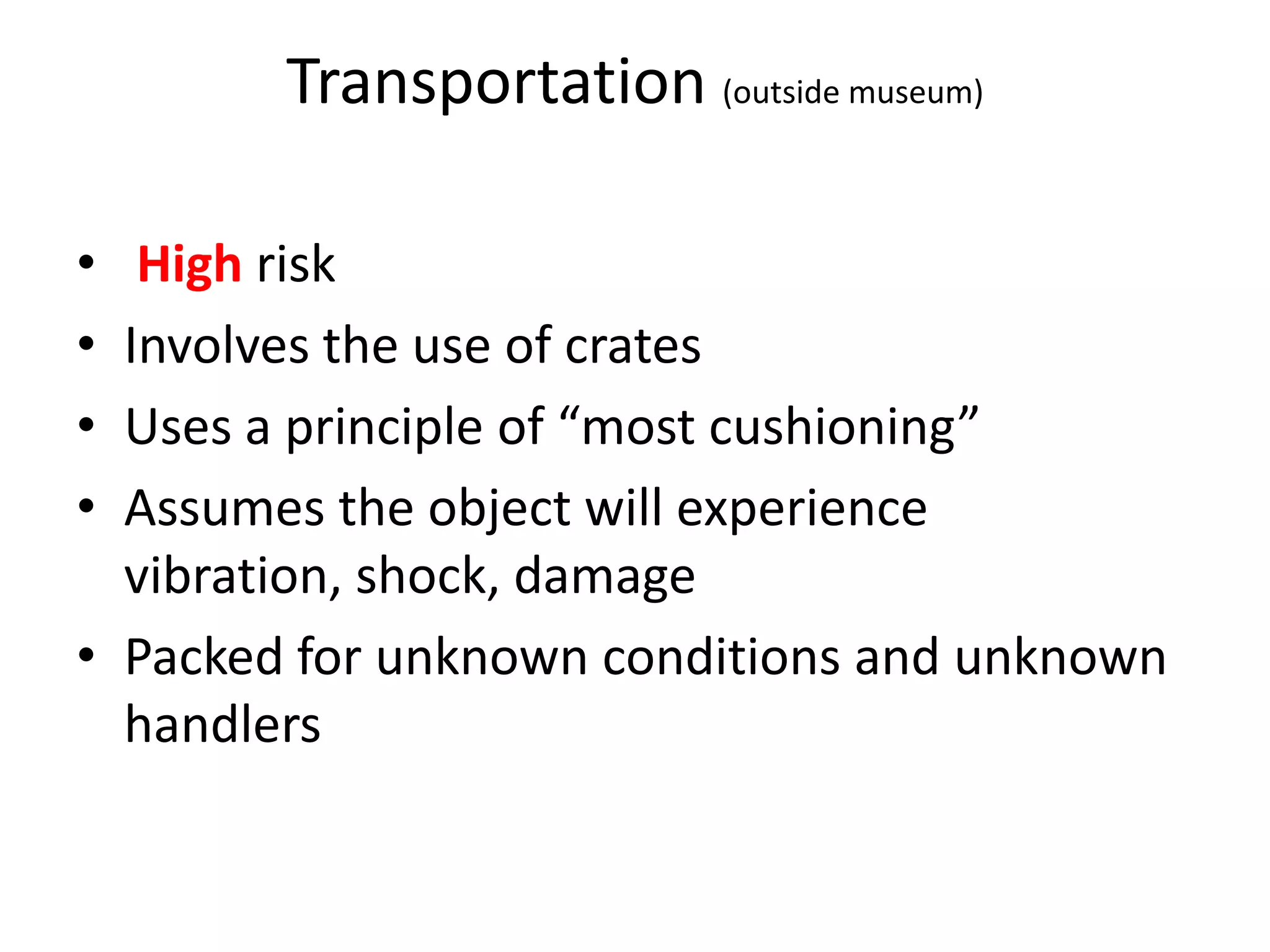 Transportation (outside museum)High riskInvolves the use of cratesUses a principle of “most cushioning”Assumes the object will experience vibration, shock, damagePacked for unknown conditions and unknown handlers