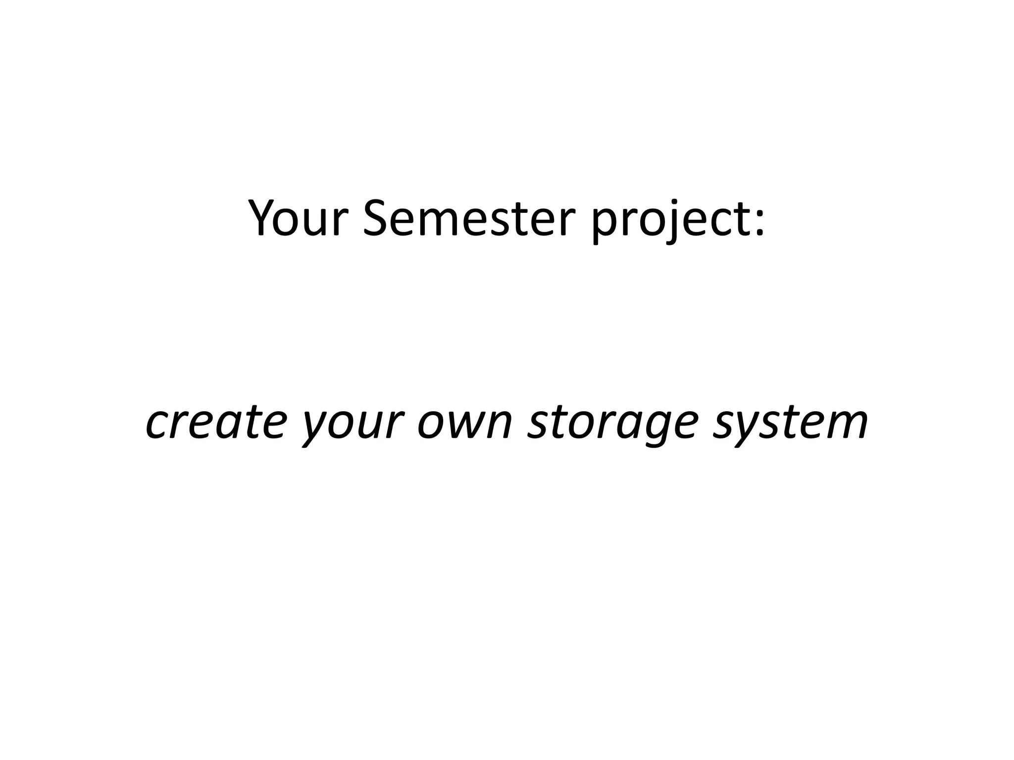 Your Semester project:create your own storage system