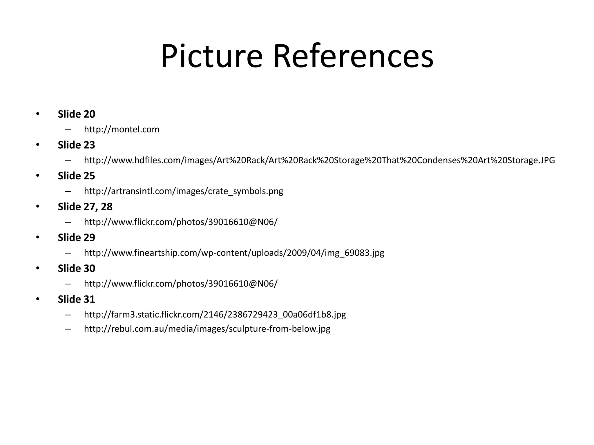 Picture ReferencesSlide 20http://montel.comSlide 23http://www.hdfiles.com/images/Art%20Rack/Art%20Rack%20Storage%20That%20Condenses%20Art%20Storage.JPGSlide 25http://artransintl.com/images/crate_symbols.pngSlide 27, 28http://www.flickr.com/photos/39016610@N06/Slide 29http://www.fineartship.com/wp-content/uploads/2009/04/img_69083.jpgSlide 30http://www.flickr.com/photos/39016610@N06/Slide 31http://farm3.static.flickr.com/2146/2386729423_00a06df1b8.jpghttp://rebul.com.au/media/images/sculpture-from-below.jpg