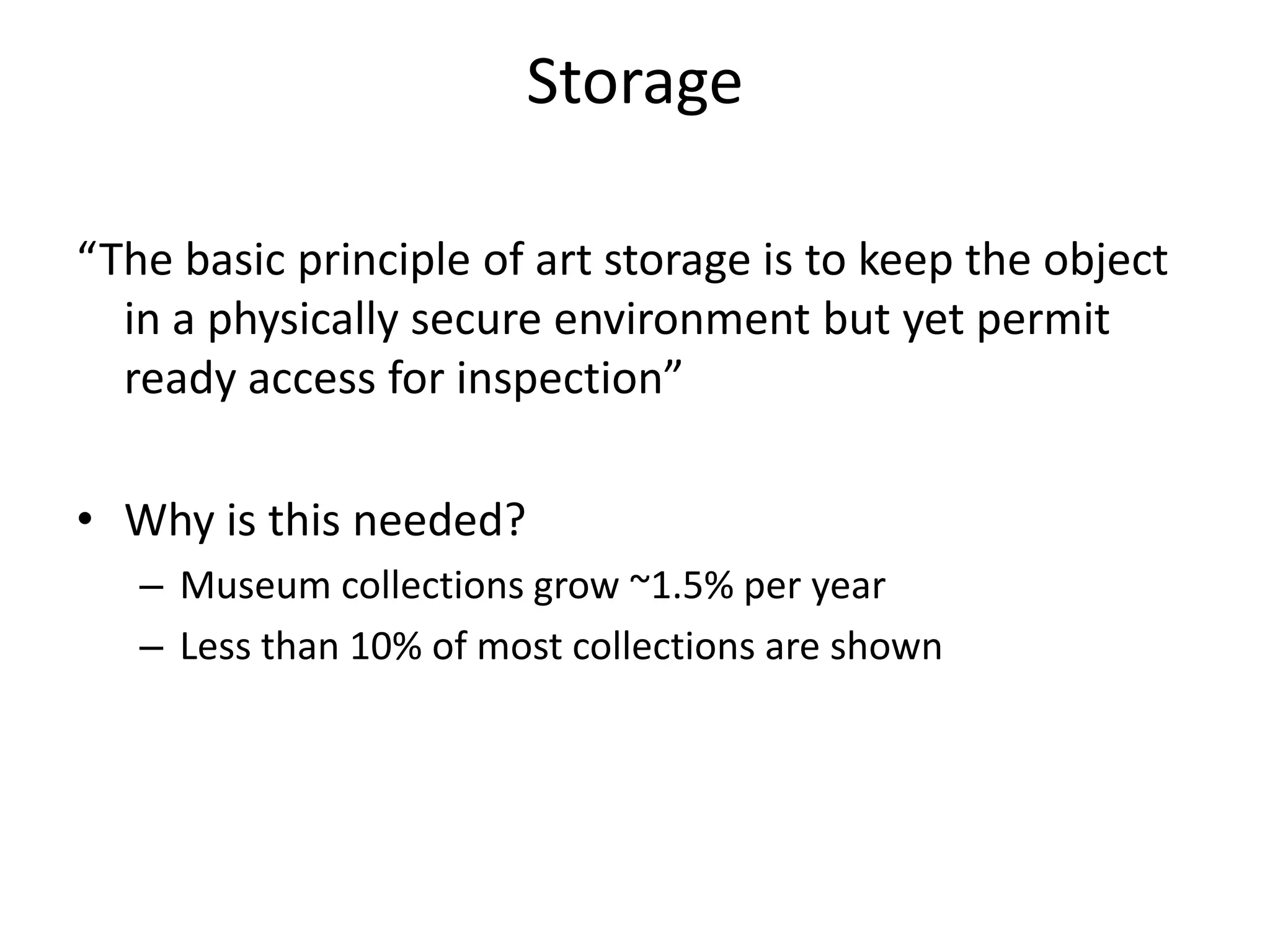 Storage“The basic principle of art storage is to keep the object in a physically secure environment but yet permit ready access for inspection”Why is this needed?Museum collections grow ~1.5% per yearLess than 10% of most collections are shown